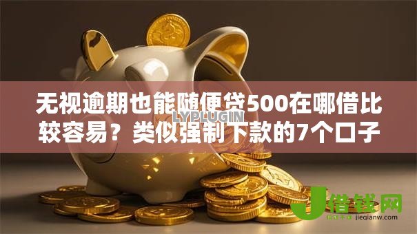 无视逾期也能随便贷500在哪借比较容易?类似强制下款的7个口子参考 无视逾期也能随便贷500在哪借比较容易?类似强制下款的7个口子参考