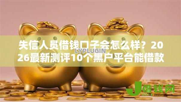 失信人员借钱口子会怎么样?2026最新测评10个黑户平台能借款 失信人员借钱口子会怎么样?2026最新测评10个黑户平台能借款