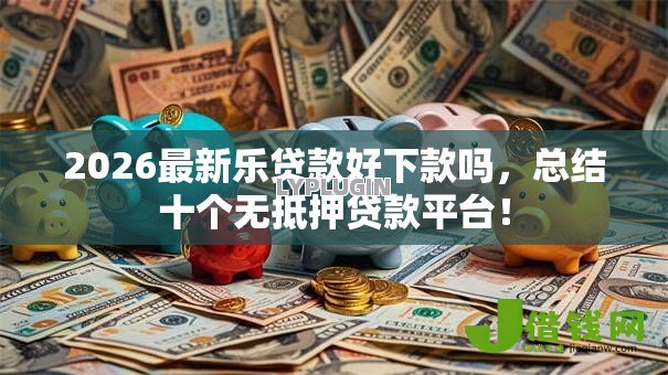 2026最新乐贷款好下款吗，总结十个无抵押贷款平台！