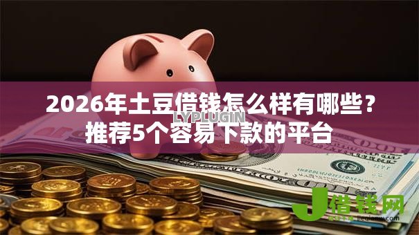 2026年土豆借钱怎么样有哪些?推荐5个容易下款的平台 2026年土豆借钱怎么样有哪些?推荐5个容易下款的平台