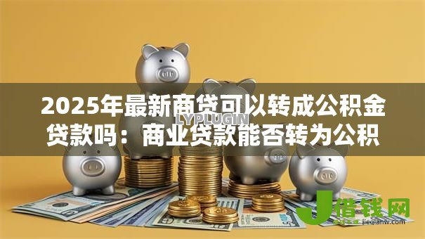 2025年最新商贷可以转成公积金贷款吗:商业贷款能否转为公积金贷款 2025年最新商贷可以转成公积金贷款吗:商业贷款能否转为公积金贷款