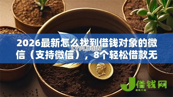 2026最新怎么找到借钱对象的微信（支持微信），8个轻松借款无压力口子无私分享