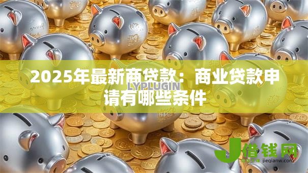 2025年最新商贷款:商业贷款申请有哪些条件 2025年最新商贷款:商业贷款申请有哪些条件
