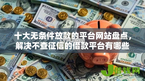 十大无条件放款的平台网站盘点，解决不查征信的借款平台有哪些可以借款的问题