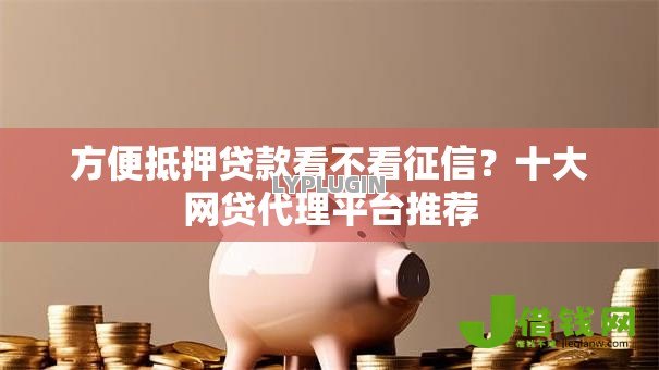 方便抵押贷款看不看征信?十大网贷代理平台推荐 方便抵押贷款看不看征信?十大网贷代理平台推荐