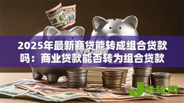 2025年最新商贷能转成组合贷款吗：商业贷款能否转为组合贷款
