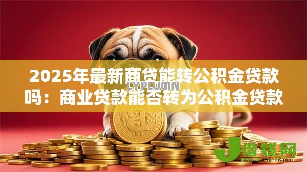 2025年最新商贷能转公积金贷款吗：商业贷款能否转为公积金贷款