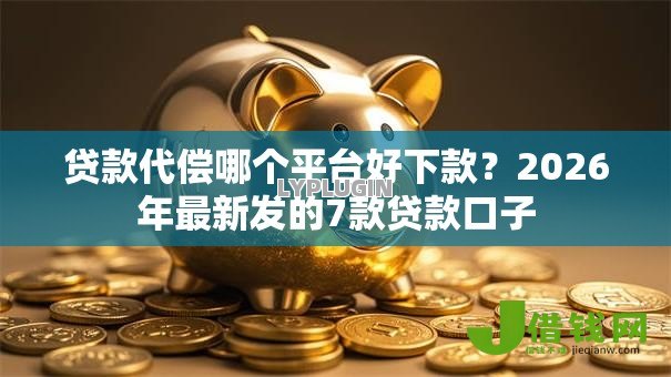 贷款代偿哪个平台好下款？2026年最新发的7款贷款口子
