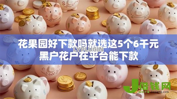 花果园好下款吗就选这5个6千元黑户花户在平台能下款