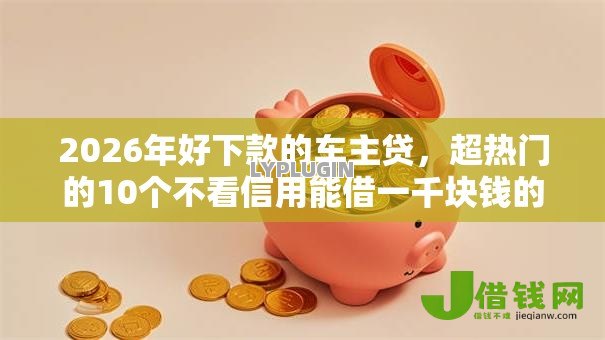2026年好下款的车主贷,超热门的10个不看信用能借一千块钱的软件推荐 2026年好下款的车主贷,超热门的10个不看信用能借一千块钱的软件推荐