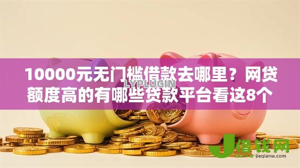 10000元无门槛借款去哪里?网贷额度高的有哪些贷款平台看这8个平台 10000元无门槛借款去哪里?网贷额度高的有哪些贷款平台看这8个平台