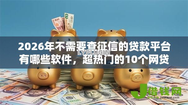 2026年不需要查征信的贷款平台有哪些软件，超热门的10个网贷平台通过率高推荐