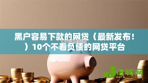 黑户容易下款的网贷(最新发布!)10个不看负债的网贷平台 黑户容易下款的网贷(最新发布!)10个不看负债的网贷平台