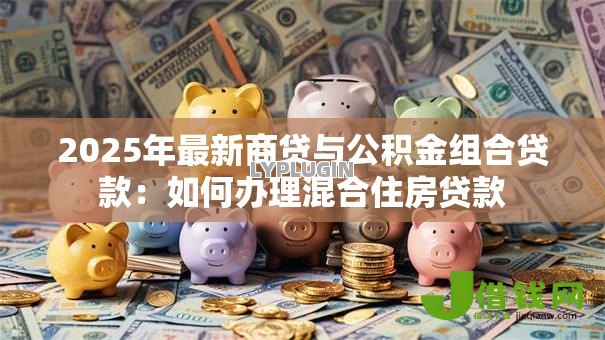 2025年最新商贷与公积金组合贷款:如何办理混合住房贷款 2025年最新商贷与公积金组合贷款:如何办理混合住房贷款