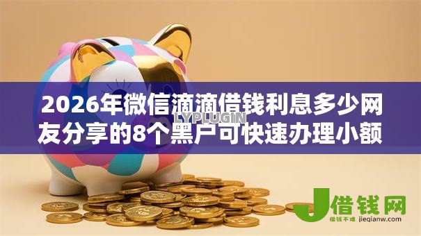 2026年微信滴滴借钱利息多少网友分享的8个黑户可快速办理小额贷款业务的口子我觉得不错! 2026年微信滴滴借钱利息多少网友分享的8个黑户可快速办理小额贷款业务的口子我觉得不错!