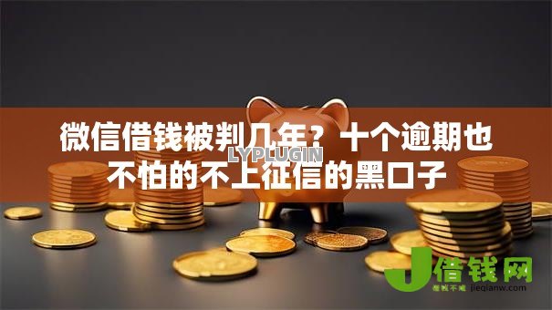 微信借钱被判几年?十个逾期也不怕的不上征信的黑口子 微信借钱被判几年?十个逾期也不怕的不上征信的黑口子