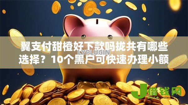 翼支付甜橙好下款吗拢共有哪些选择？10个黑户可快速办理小额贷款业务的平台详解
