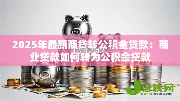 2025年最新商贷转公积金贷款：商业贷款如何转为公积金贷款