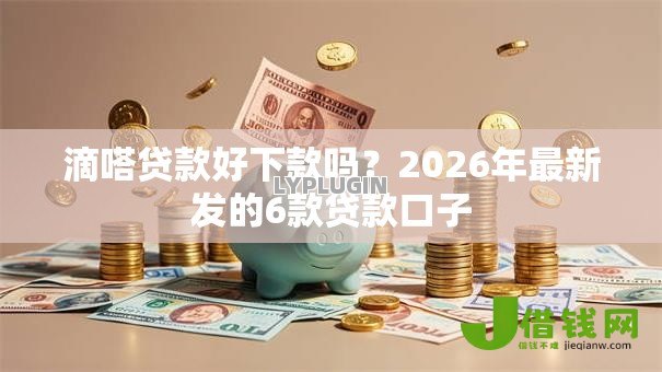 滴嗒贷款好下款吗？2026年最新发的6款贷款口子