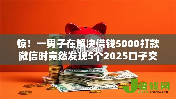 惊!一男子在解决借钱5000打款微信时竟然发现5个2025口子交流论坛最新,事后分享了出来 惊!一男子在解决借钱5000打款微信时竟然发现5个2025口子交流论坛最新,事后分享了出来