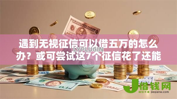 遇到无视征信可以借五万的怎么办?或可尝试这7个征信花了还能借钱的平台 遇到无视征信可以借五万的怎么办?或可尝试这7个征信花了还能借钱的平台