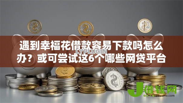 遇到幸福花借款容易下款吗怎么办?或可尝试这6个哪些网贷平台不上征信 遇到幸福花借款容易下款吗怎么办?或可尝试这6个哪些网贷平台不上征信