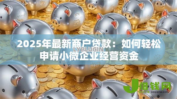 2025年最新商户贷款：如何轻松申请小微企业经营资金