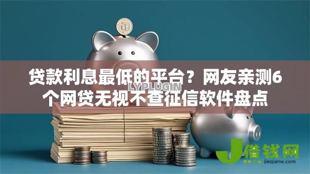 贷款利息最低的平台?网友亲测6个网贷无视不查征信软件盘点 贷款利息最低的平台?网友亲测6个网贷无视不查征信软件盘点