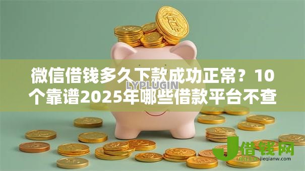 微信借钱多久下款成功正常?10个靠谱2025年哪些借款平台不查征信大数据推荐 微信借钱多久下款成功正常?10个靠谱2025年哪些借款平台不查征信大数据推荐