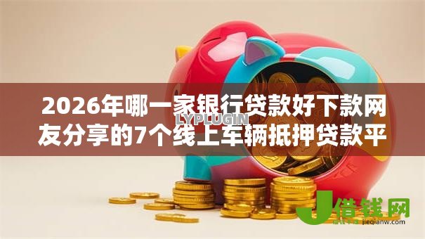 2026年哪一家银行贷款好下款网友分享的7个线上车辆抵押贷款平台我觉得不错！