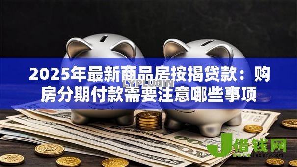 2025年最新商品房按揭贷款：购房分期付款需要注意哪些事项