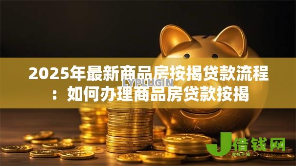 2025年最新商品房按揭贷款流程:如何办理商品房贷款按揭 2025年最新商品房按揭贷款流程:如何办理商品房贷款按揭