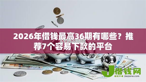 2026年借钱最高36期有哪些？推荐7个容易下款的平台