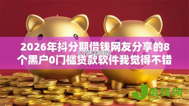2026年抖分期借钱网友分享的8个黑户0门槛贷款软件我觉得不错！