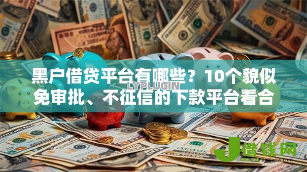 黑户借贷平台有哪些?10个貌似免审批、不征信的下款平台看合集 黑户借贷平台有哪些?10个貌似免审批、不征信的下款平台看合集