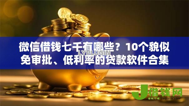 微信借钱七千有哪些?10个貌似免审批、低利率的贷款软件合集 微信借钱七千有哪些?10个貌似免审批、低利率的贷款软件合集
