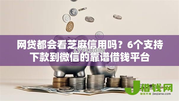 网贷都会看芝麻信用吗?6个支持下款到微信的靠谱借钱平台 网贷都会看芝麻信用吗?6个支持下款到微信的靠谱借钱平台