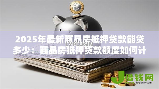 2025年最新商品房抵押贷款能贷多少：商品房抵押贷款额度如何计算