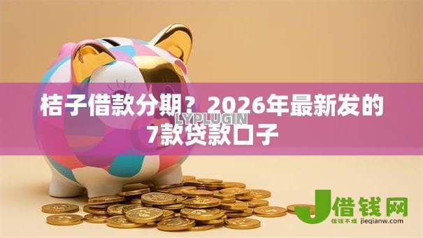 桔子借款分期?2026年最新发的7款贷款口子 桔子借款分期?2026年最新发的7款贷款口子