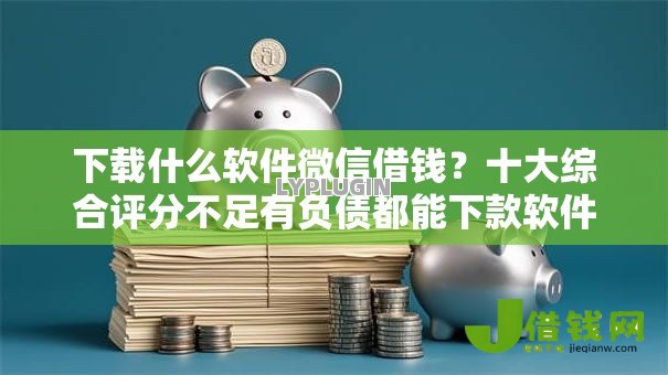 下载什么软件微信借钱？十大综合评分不足有负债都能下款软件推荐