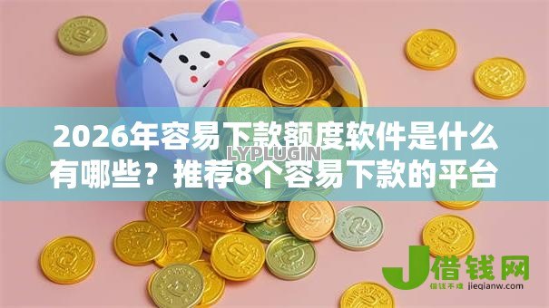 2026年容易下款额度软件是什么有哪些？推荐8个容易下款的平台