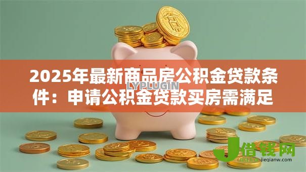 2025年最新商品房公积金贷款条件：申请公积金贷款买房需满足哪些要求