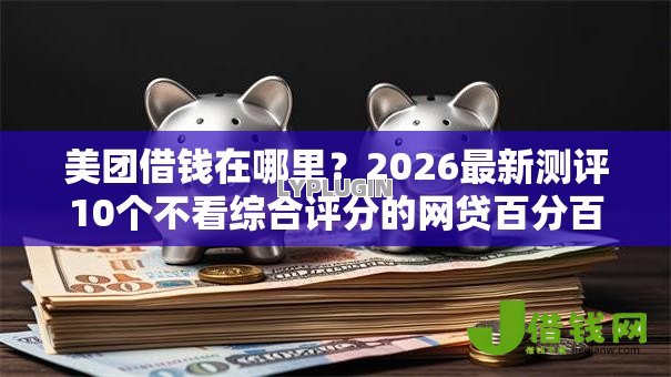 美团借钱在哪里?2026最新测评10个不看综合评分的网贷百分百下款口子 美团借钱在哪里?2026最新测评10个不看综合评分的网贷百分百下款口子