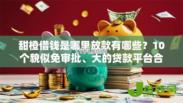 甜橙借钱是哪里放款有哪些？10个貌似免审批、大的贷款平台合集