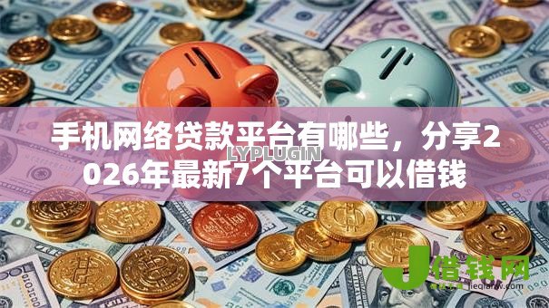 手机网络贷款平台有哪些，分享2026年最新7个平台可以借钱