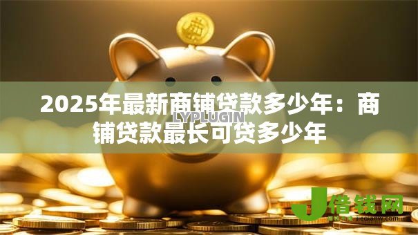 2025年最新商铺贷款多少年：商铺贷款最长可贷多少年