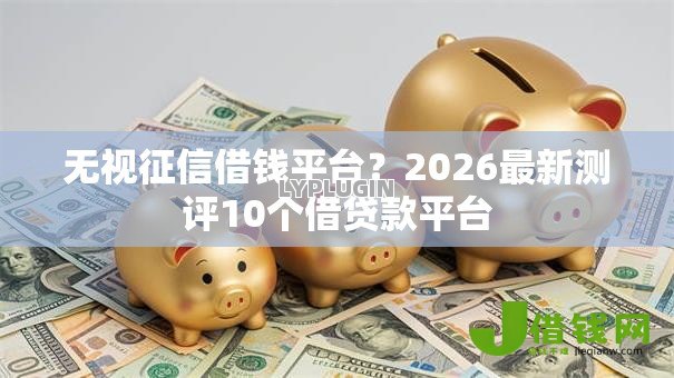 无视征信借钱平台?2026最新测评10个借贷款平台 无视征信借钱平台?2026最新测评10个借贷款平台