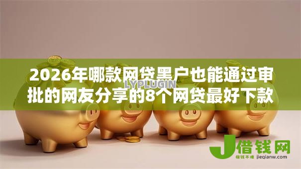 2026年哪款网贷黑户也能通过审批的网友分享的8个网贷最好下款的平台我觉得不错! 2026年哪款网贷黑户也能通过审批的网友分享的8个网贷最好下款的平台我觉得不错!