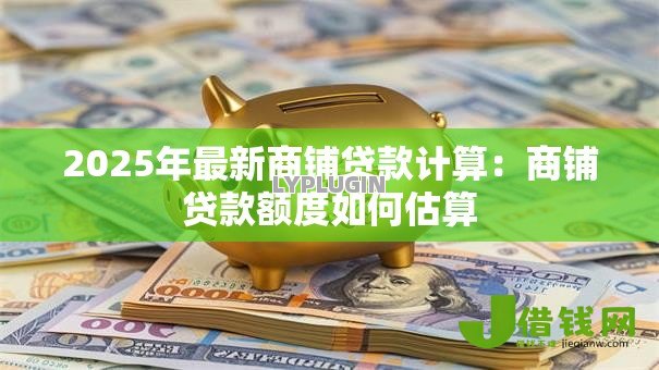2025年最新商铺贷款计算：商铺贷款额度如何估算