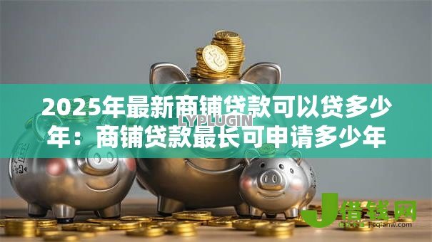 2025年最新商铺贷款可以贷多少年:商铺贷款最长可申请多少年 2025年最新商铺贷款可以贷多少年:商铺贷款最长可申请多少年